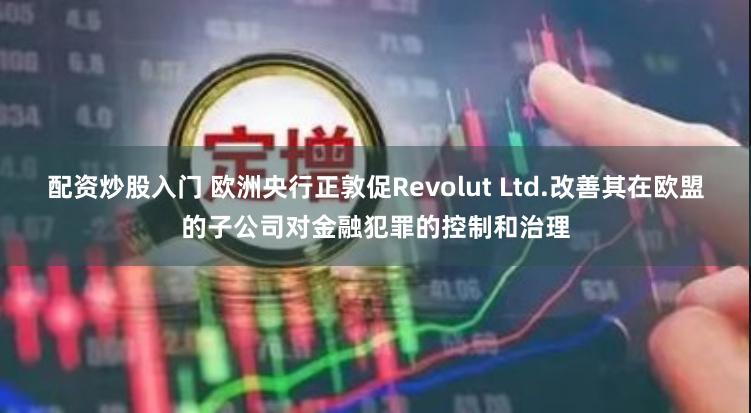 配资炒股入门 欧洲央行正敦促Revolut Ltd.改善其在欧盟的子公司对金融犯罪的控制和治理