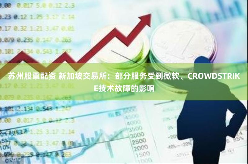 苏州股票配资 新加坡交易所：部分服务受到微软、CROWDSTRIKE技术故障的影响