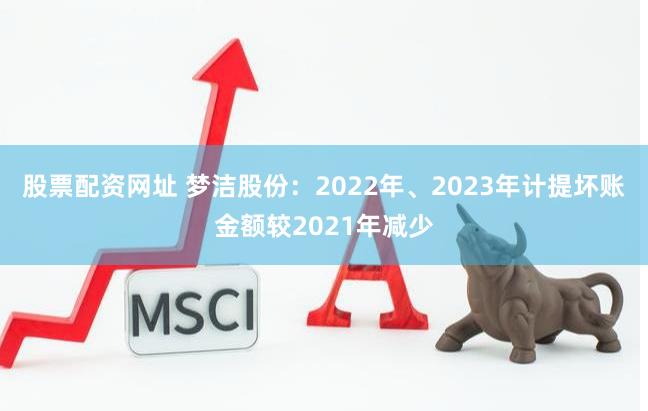 股票配资网址 梦洁股份：2022年、2023年计提坏账金额较2021年减少