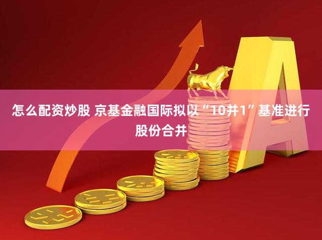 怎么配资炒股 京基金融国际拟以“10并1”基准进行股份合并