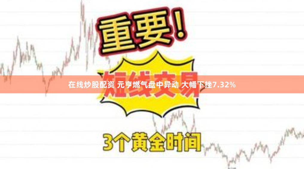 在线炒股配资 元亨燃气盘中异动 大幅下挫7.32%