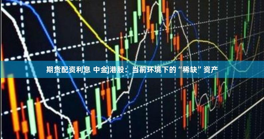 期货配资利息 中金|港股：当前环境下的“稀缺”资产