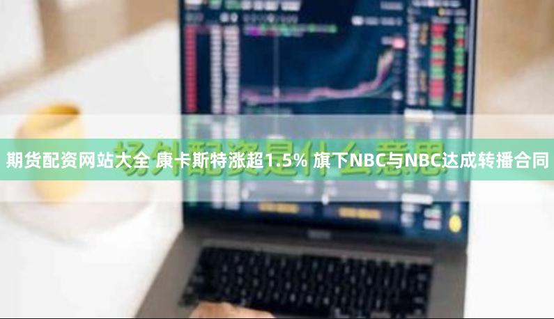 期货配资网站大全 康卡斯特涨超1.5% 旗下NBC与NBC达成转播合同