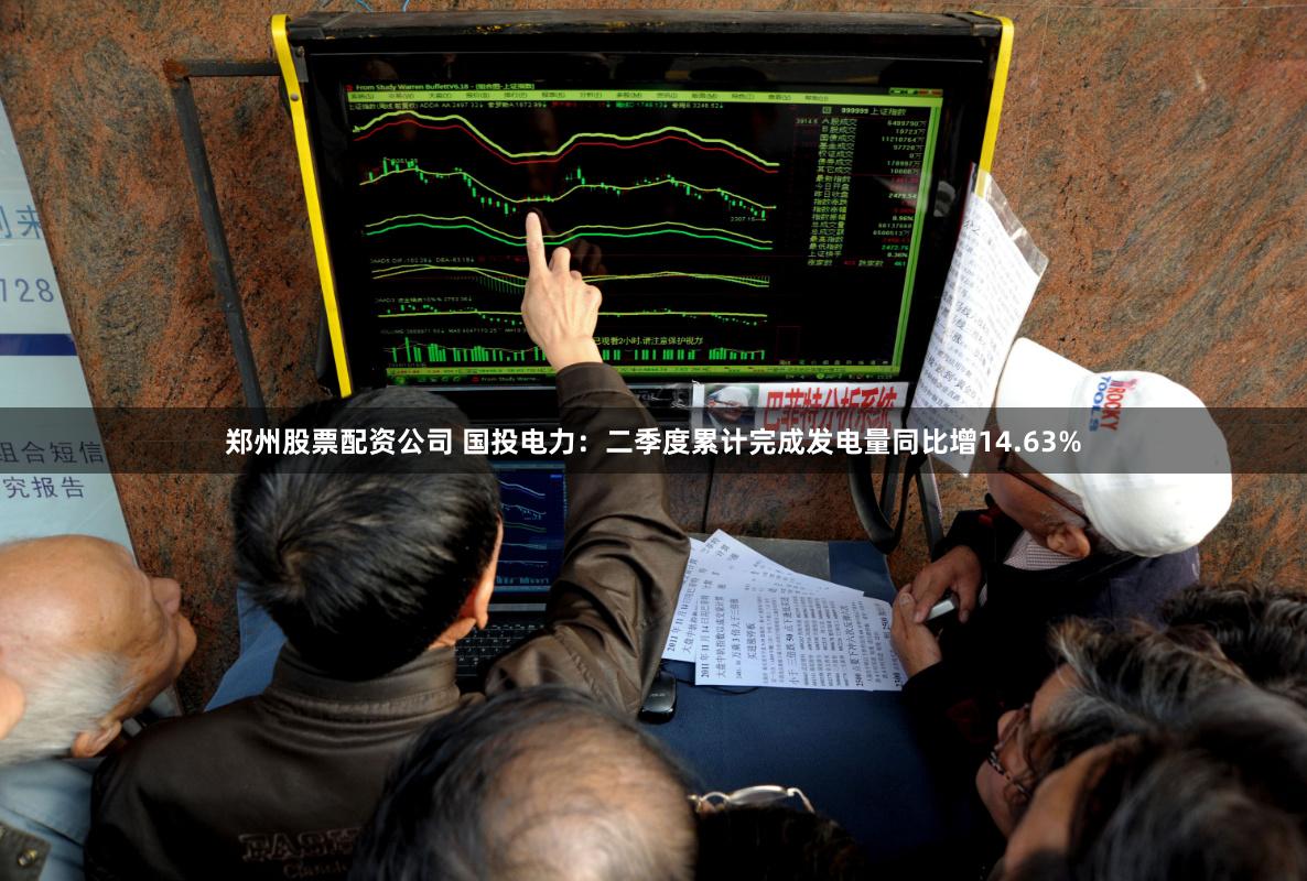 郑州股票配资公司 国投电力：二季度累计完成发电量同比增14.63%