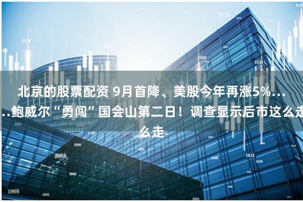 北京的股票配资 9月首降、美股今年再涨5%……鲍威尔“勇闯”国会山第二日！调查显示后市这么走