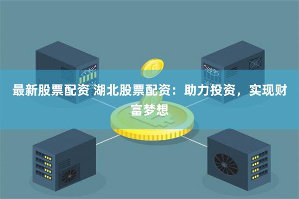 最新股票配资 湖北股票配资：助力投资，实现财富梦想