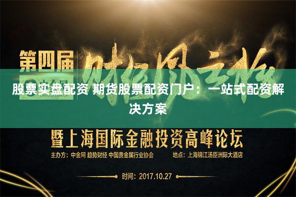 股票实盘配资 期货股票配资门户：一站式配资解决方案