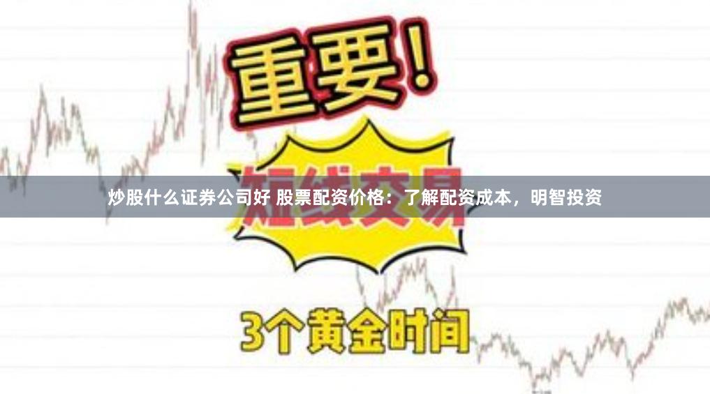 炒股什么证券公司好 股票配资价格：了解配资成本，明智投资