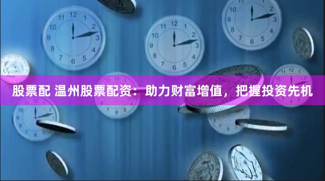 股票配 温州股票配资：助力财富增值，把握投资先机