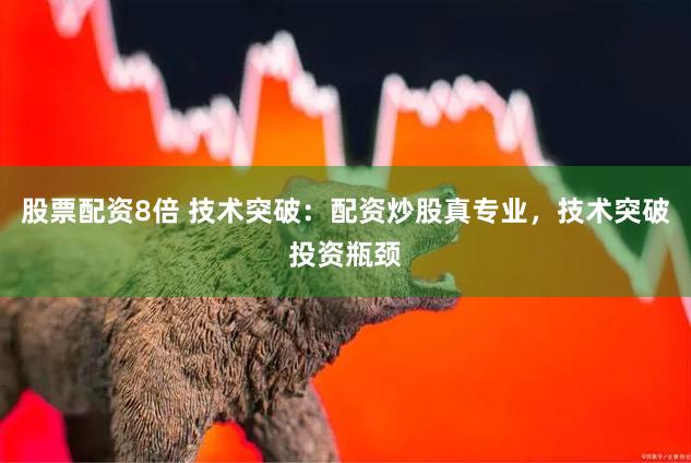 股票配资8倍 技术突破：配资炒股真专业，技术突破投资瓶颈