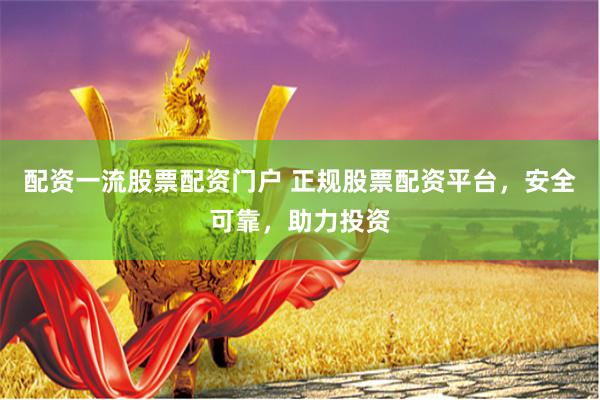 配资一流股票配资门户 正规股票配资平台，安全可靠，助力投资