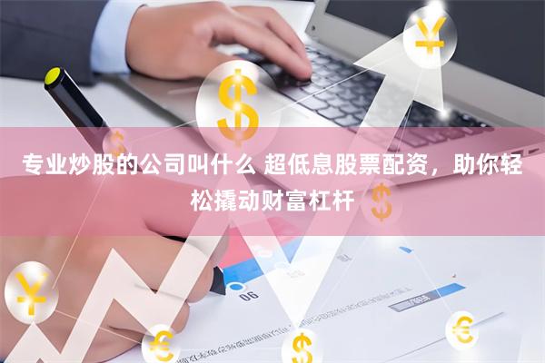 专业炒股的公司叫什么 超低息股票配资，助你轻松撬动财富杠杆