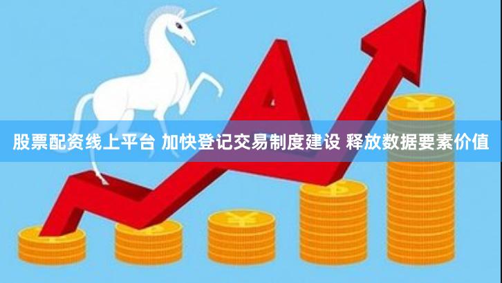股票配资线上平台 加快登记交易制度建设 释放数据要素价值