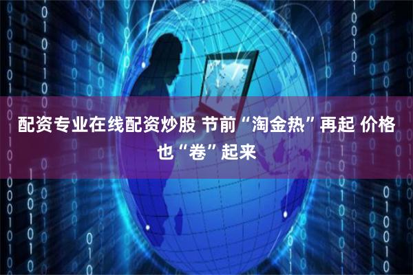 配资专业在线配资炒股 节前“淘金热”再起 价格也“卷”起来
