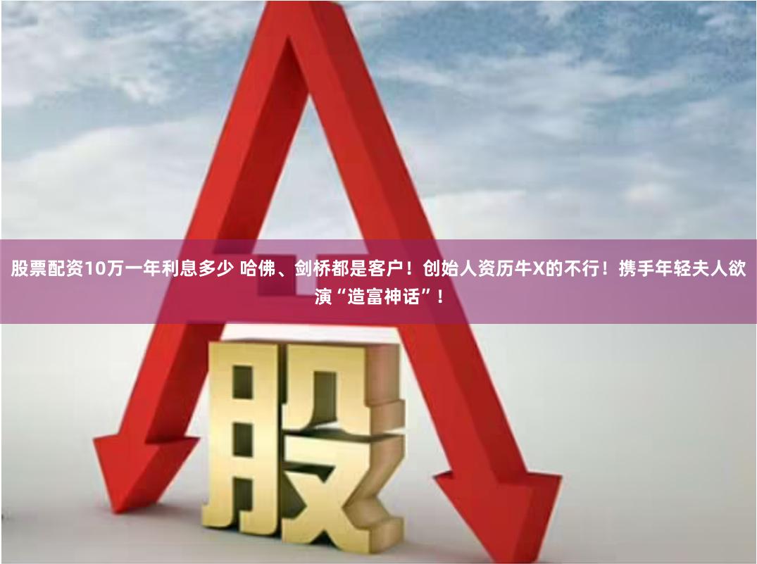 股票配资10万一年利息多少 哈佛、剑桥都是客户！创始人资历牛X的不行！携手年轻夫人欲演“造富神话”！