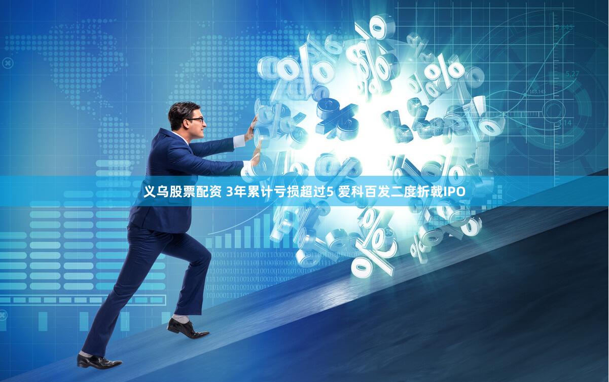 义乌股票配资 3年累计亏损超过5 爱科百发二度折戟IPO