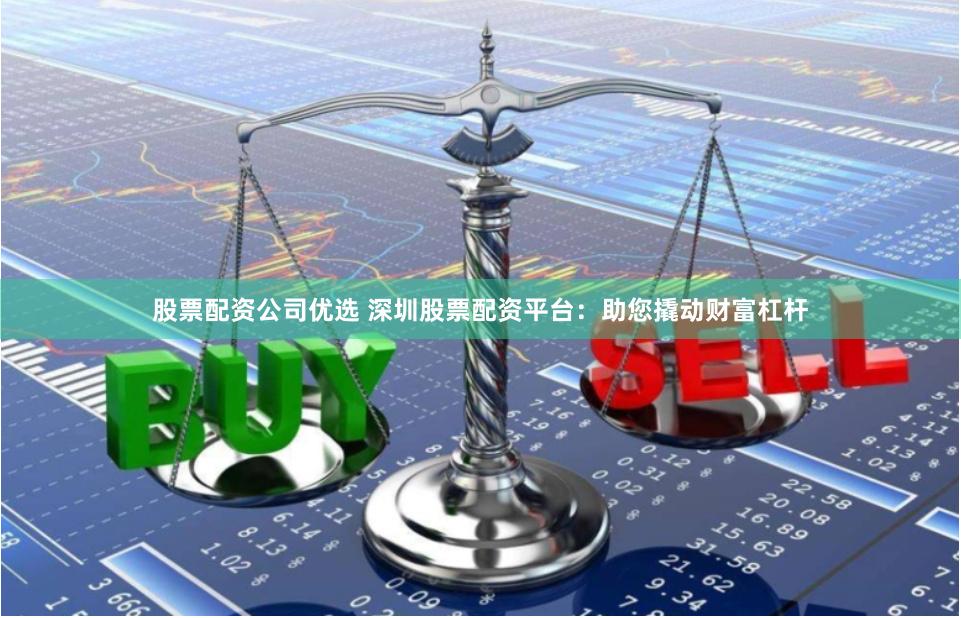 股票配资公司优选 深圳股票配资平台：助您撬动财富杠杆