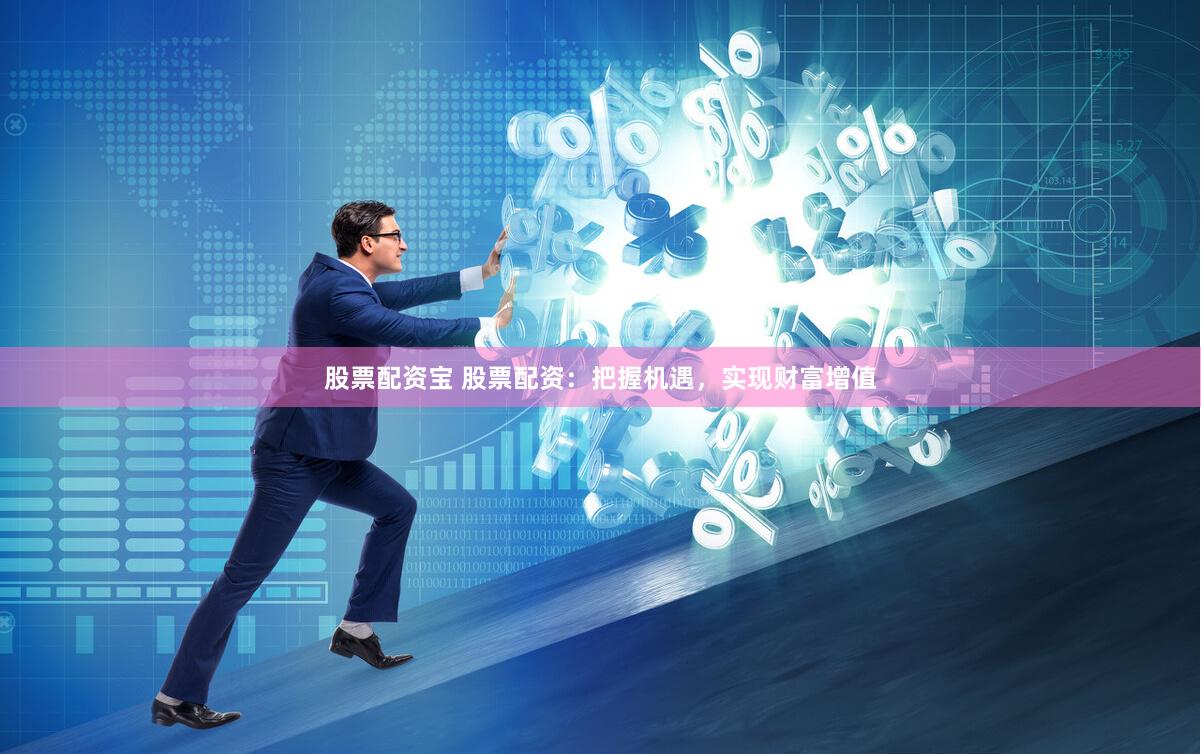 股票配资宝 股票配资：把握机遇，实现财富增值