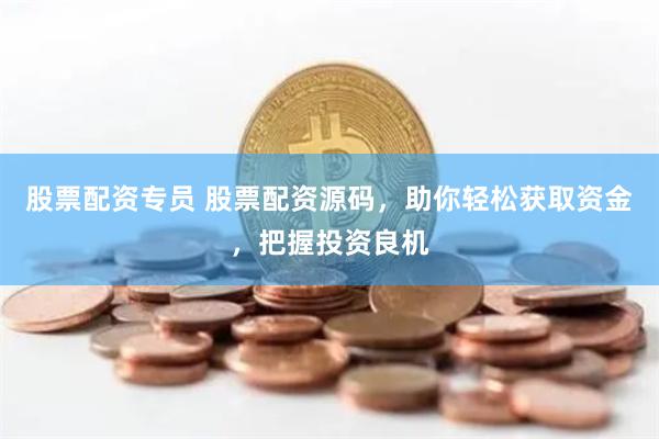 股票配资专员 股票配资源码，助你轻松获取资金，把握投资良机