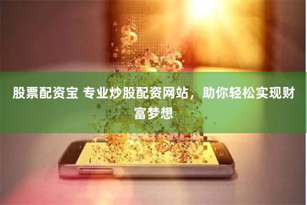 股票配资宝 专业炒股配资网站，助你轻松实现财富梦想