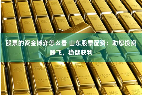 股票的资金博弈怎么看 山东股票配资：助您投资腾飞，稳健获利