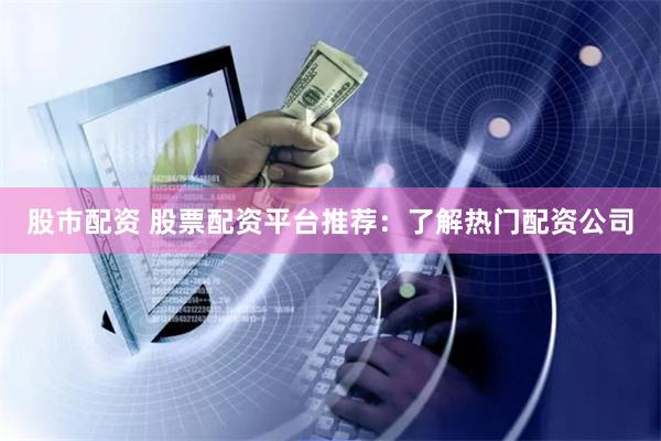 股市配资 股票配资平台推荐：了解热门配资公司