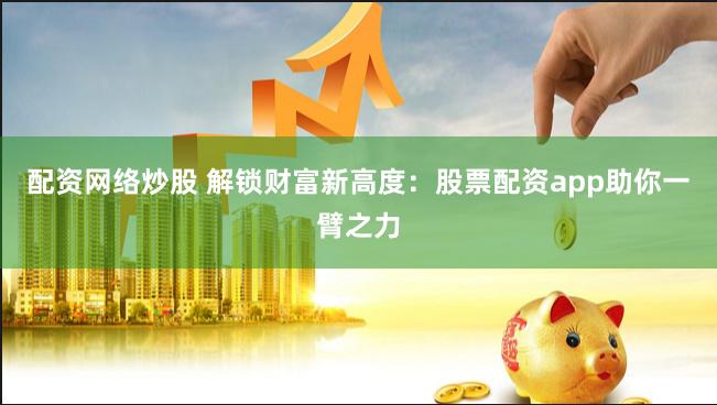 配资网络炒股 解锁财富新高度：股票配资app助你一臂之力