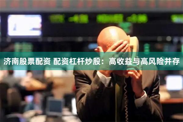济南股票配资 配资杠杆炒股：高收益与高风险并存