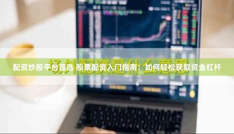 配资炒股平台首选 股票配资入门指南：如何轻松获取资金杠杆