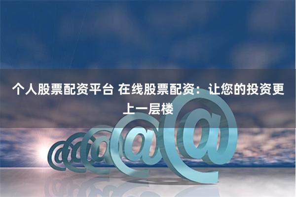 个人股票配资平台 在线股票配资：让您的投资更上一层楼