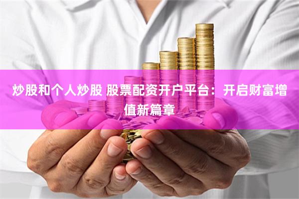 炒股和个人炒股 股票配资开户平台：开启财富增值新篇章