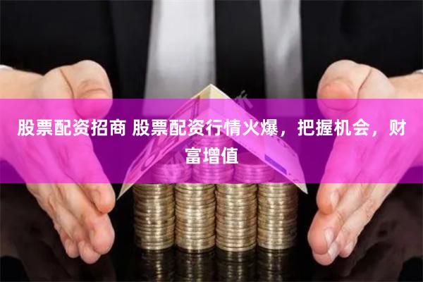 股票配资招商 股票配资行情火爆，把握机会，财富增值