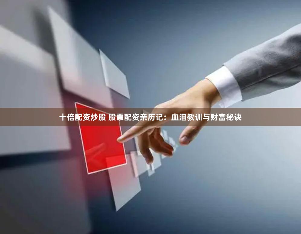 十倍配资炒股 股票配资亲历记：血泪教训与财富秘诀