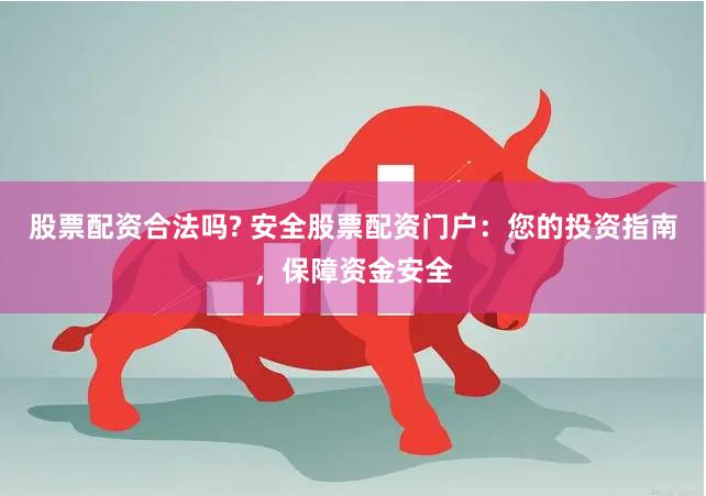 股票配资合法吗? 安全股票配资门户：您的投资指南，保障资金安全