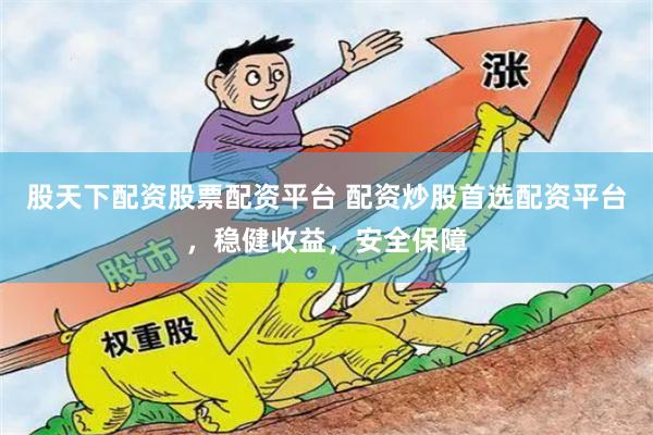 股天下配资股票配资平台 配资炒股首选配资平台，稳健收益，安全保障