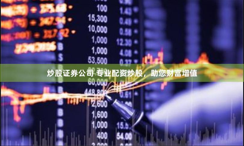 炒股证券公司 专业配资炒股，助您财富增值