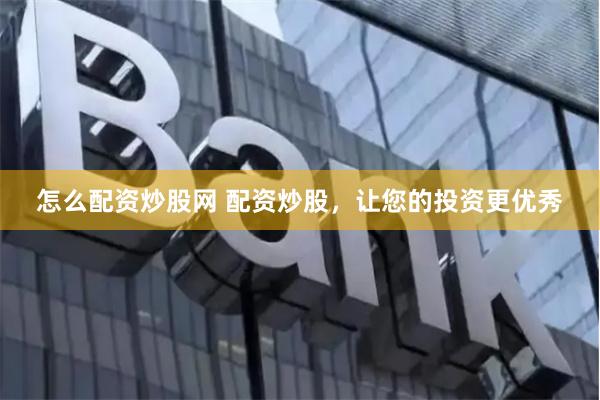 怎么配资炒股网 配资炒股，让您的投资更优秀