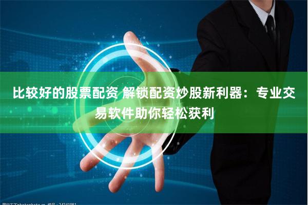 比较好的股票配资 解锁配资炒股新利器：专业交易软件助你轻松获利