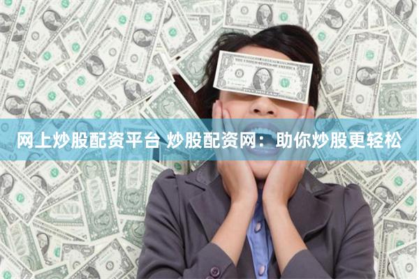 网上炒股配资平台 炒股配资网：助你炒股更轻松