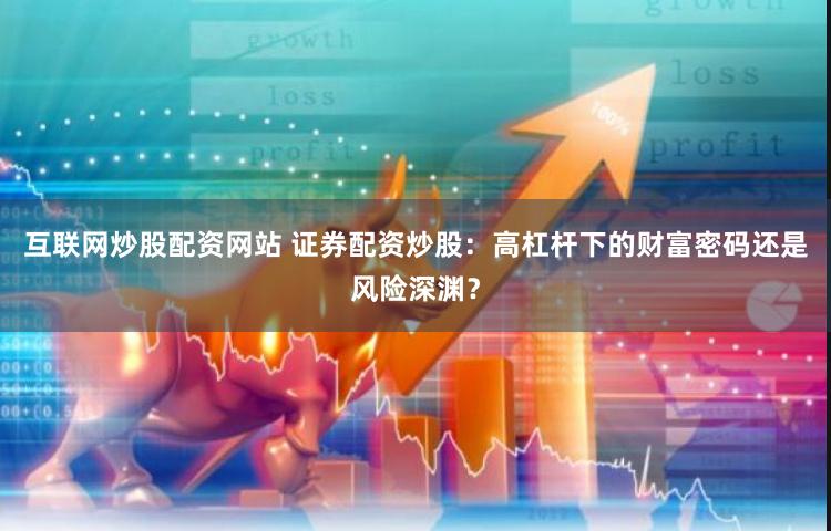 互联网炒股配资网站 证券配资炒股：高杠杆下的财富密码还是风险深渊？