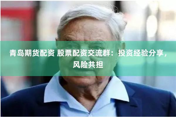 青岛期货配资 股票配资交流群：投资经验分享，风险共担
