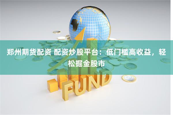郑州期货配资 配资炒股平台：低门槛高收益，轻松掘金股市