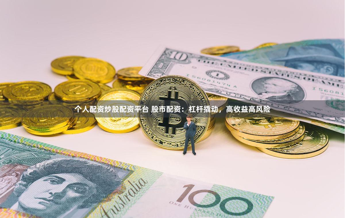 个人配资炒股配资平台 股市配资：杠杆撬动，高收益高风险