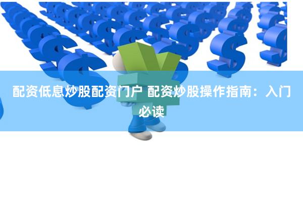 配资低息炒股配资门户 配资炒股操作指南：入门必读