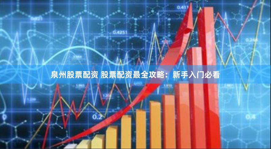 泉州股票配资 股票配资最全攻略：新手入门必看