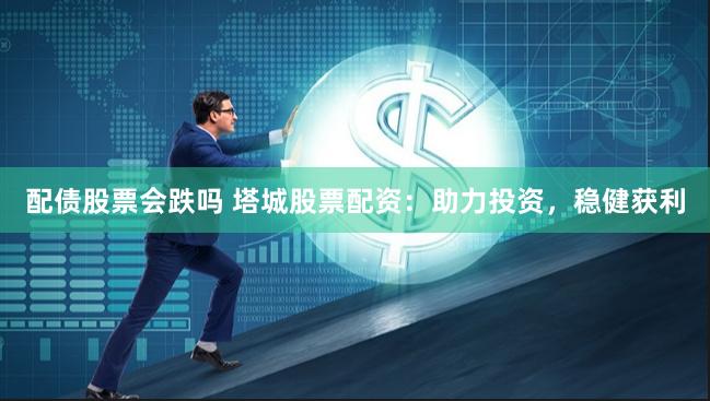 配债股票会跌吗 塔城股票配资：助力投资，稳健获利