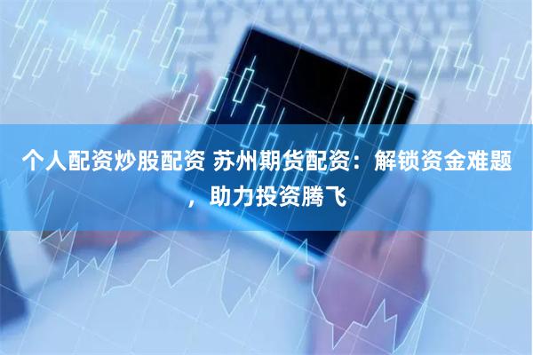个人配资炒股配资 苏州期货配资：解锁资金难题，助力投资腾飞