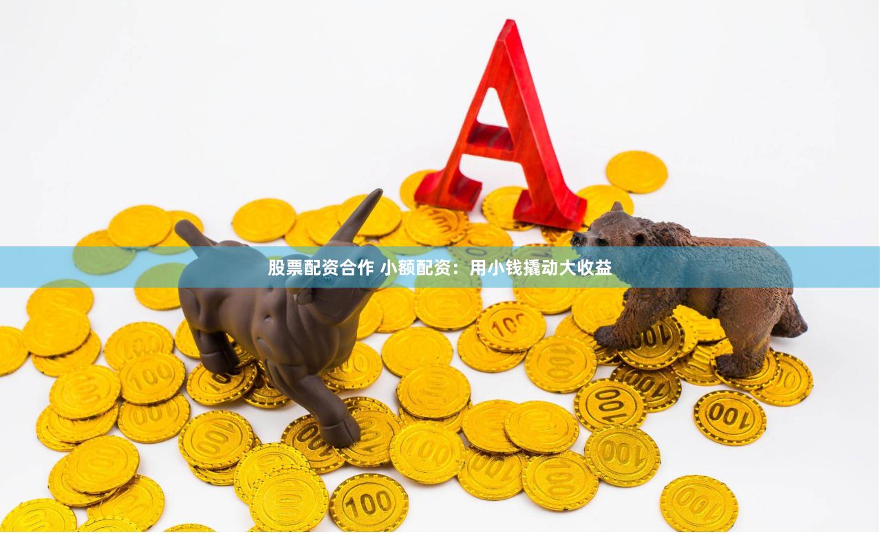 股票配资合作 小额配资：用小钱撬动大收益