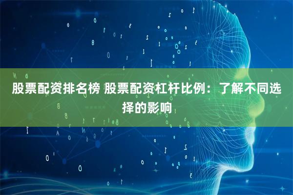 股票配资排名榜 股票配资杠杆比例：了解不同选择的影响