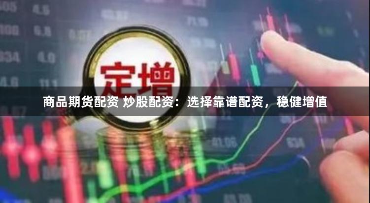 商品期货配资 炒股配资：选择靠谱配资，稳健增值